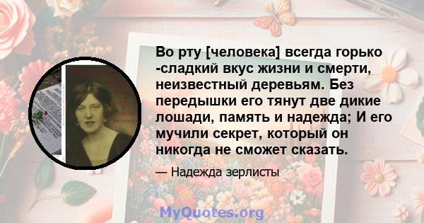 Во рту [человека] всегда горько -сладкий вкус жизни и смерти, неизвестный деревьям. Без передышки его тянут две дикие лошади, память и надежда; И его мучили секрет, который он никогда не сможет сказать.