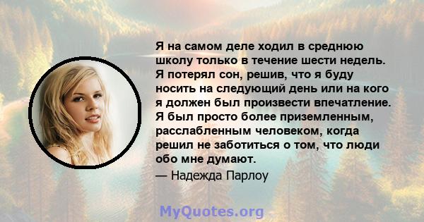 Я на самом деле ходил в среднюю школу только в течение шести недель. Я потерял сон, решив, что я буду носить на следующий день или на кого я должен был произвести впечатление. Я был просто более приземленным,