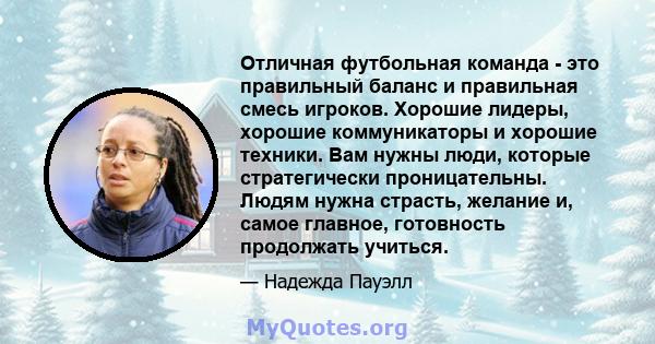 Отличная футбольная команда - это правильный баланс и правильная смесь игроков. Хорошие лидеры, хорошие коммуникаторы и хорошие техники. Вам нужны люди, которые стратегически проницательны. Людям нужна страсть, желание