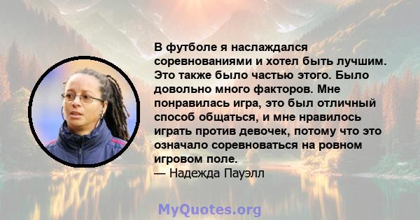 В футболе я наслаждался соревнованиями и хотел быть лучшим. Это также было частью этого. Было довольно много факторов. Мне понравилась игра, это был отличный способ общаться, и мне нравилось играть против девочек,