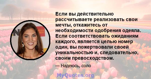 Если вы действительно рассчитываете реализовать свои мечты, откажитесь от необходимости одобрения одеяла. Если соответствовать ожиданиям каждого, является целью номер один, вы пожертвовали своей уникальностью и,