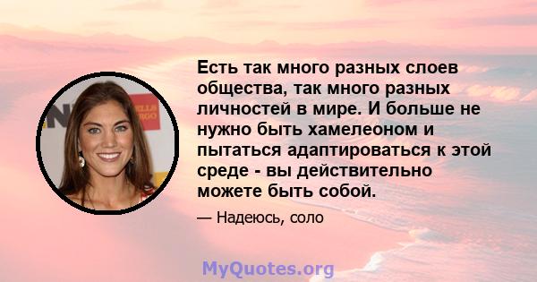 Есть так много разных слоев общества, так много разных личностей в мире. И больше не нужно быть хамелеоном и пытаться адаптироваться к этой среде - вы действительно можете быть собой.