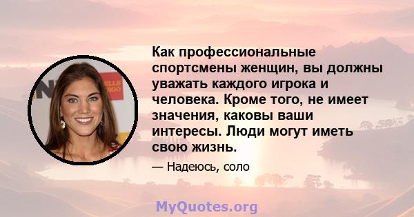 Как профессиональные спортсмены женщин, вы должны уважать каждого игрока и человека. Кроме того, не имеет значения, каковы ваши интересы. Люди могут иметь свою жизнь.