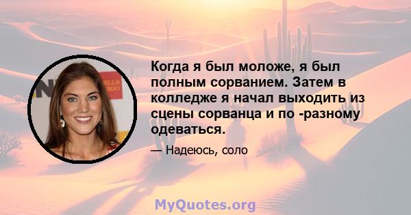 Когда я был моложе, я был полным сорванием. Затем в колледже я начал выходить из сцены сорванца и по -разному одеваться.