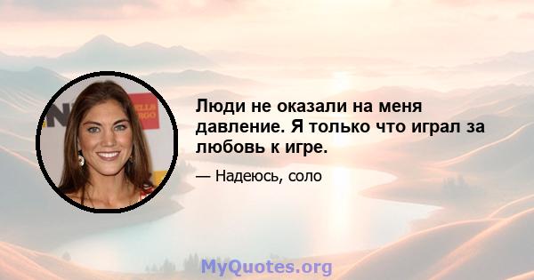 Люди не оказали на меня давление. Я только что играл за любовь к игре.