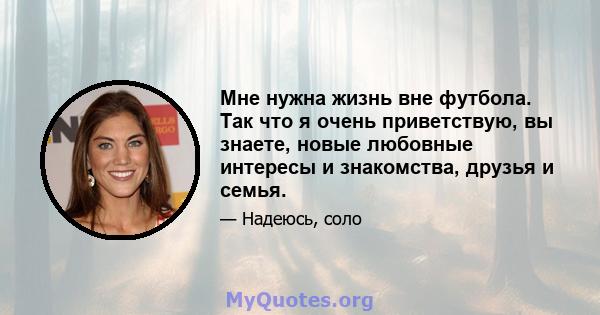 Мне нужна жизнь вне футбола. Так что я очень приветствую, вы знаете, новые любовные интересы и знакомства, друзья и семья.