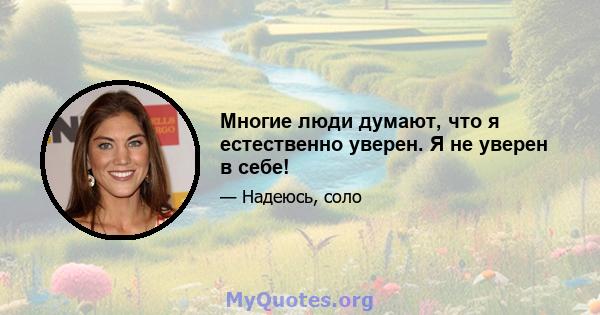 Многие люди думают, что я естественно уверен. Я не уверен в себе!