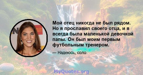 Мой отец никогда не был рядом. Но я прославил своего отца, и я всегда была маленькой девочкой папы. Он был моим первым футбольным тренером.