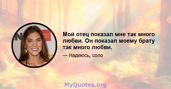 Мой отец показал мне так много любви. Он показал моему брату так много любви.