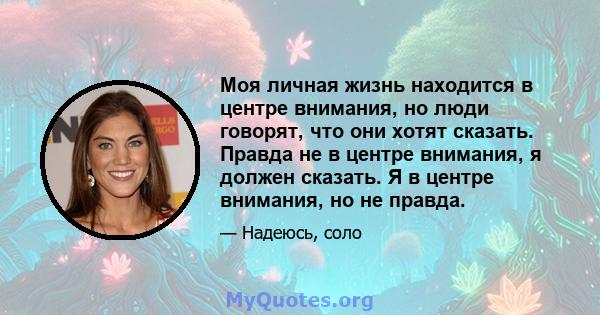 Моя личная жизнь находится в центре внимания, но люди говорят, что они хотят сказать. Правда не в центре внимания, я должен сказать. Я в центре внимания, но не правда.