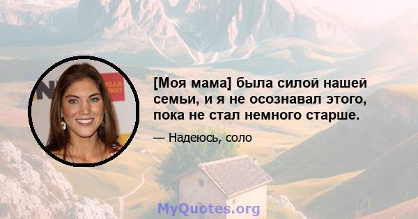 [Моя мама] была силой нашей семьи, и я не осознавал этого, пока не стал немного старше.