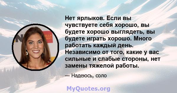 Нет ярлыков. Если вы чувствуете себя хорошо, вы будете хорошо выглядеть, вы будете играть хорошо. Много работать каждый день. Независимо от того, какие у вас сильные и слабые стороны, нет замены тяжелой работы.