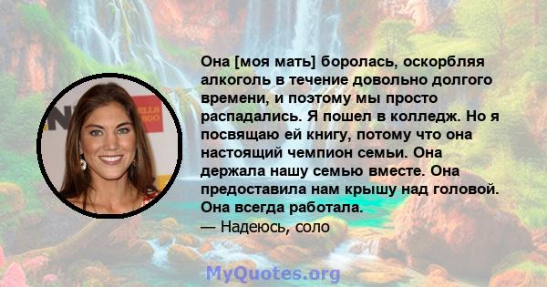 Она [моя мать] боролась, оскорбляя алкоголь в течение довольно долгого времени, и поэтому мы просто распадались. Я пошел в колледж. Но я посвящаю ей книгу, потому что она настоящий чемпион семьи. Она держала нашу семью