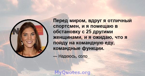 Перед миром, вдруг я отличный спортсмен, и я помещаю в обстановку с 25 другими женщинами, и я ожидаю, что я пойду на командную еду, командные функции.