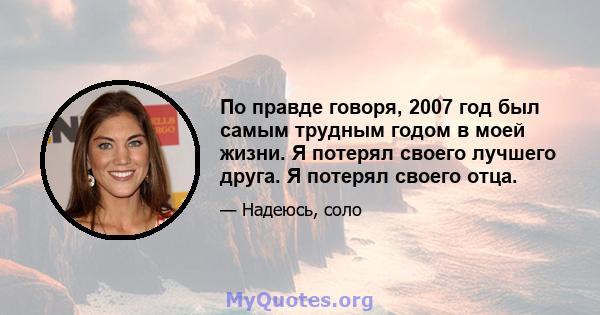 По правде говоря, 2007 год был самым трудным годом в моей жизни. Я потерял своего лучшего друга. Я потерял своего отца.