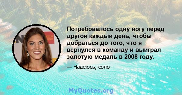 Потребовалось одну ногу перед другой каждый день, чтобы добраться до того, что я вернулся в команду и выиграл золотую медаль в 2008 году.