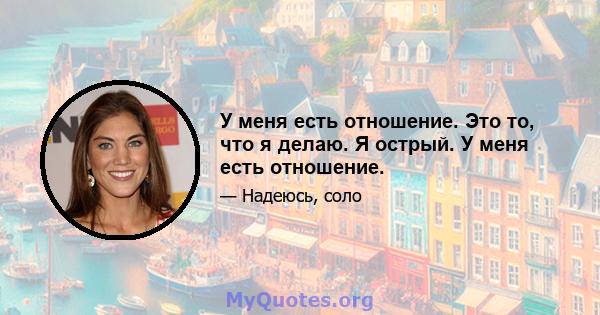 У меня есть отношение. Это то, что я делаю. Я острый. У меня есть отношение.