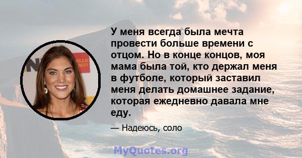 У меня всегда была мечта провести больше времени с отцом. Но в конце концов, моя мама была той, кто держал меня в футболе, который заставил меня делать домашнее задание, которая ежедневно давала мне еду.