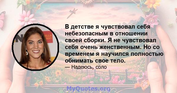 В детстве я чувствовал себя небезопасным в отношении своей сборки. Я не чувствовал себя очень женственным. Но со временем я научился полностью обнимать свое тело.