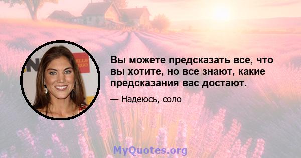 Вы можете предсказать все, что вы хотите, но все знают, какие предсказания вас достают.