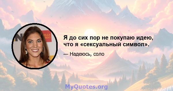 Я до сих пор не покупаю идею, что я «сексуальный символ».