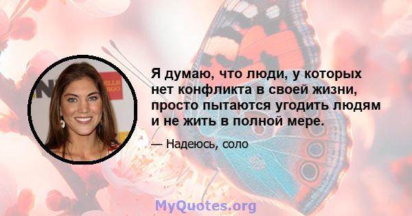 Я думаю, что люди, у которых нет конфликта в своей жизни, просто пытаются угодить людям и не жить в полной мере.