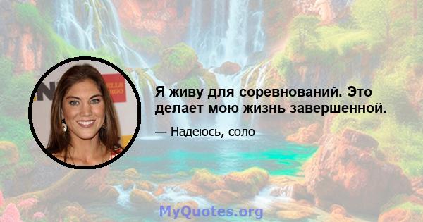 Я живу для соревнований. Это делает мою жизнь завершенной.