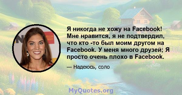 Я никогда не хожу на Facebook! Мне нравится, я не подтвердил, что кто -то был моим другом на Facebook. У меня много друзей; Я просто очень плохо в Facebook.