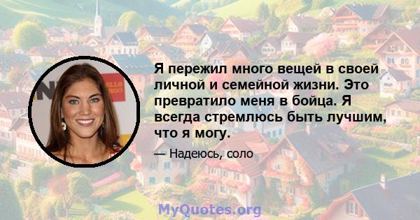 Я пережил много вещей в своей личной и семейной жизни. Это превратило меня в бойца. Я всегда стремлюсь быть лучшим, что я могу.