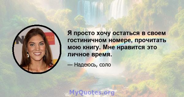 Я просто хочу остаться в своем гостиничном номере, прочитать мою книгу. Мне нравится это личное время.