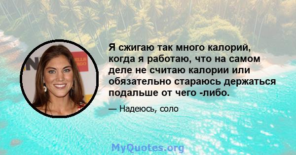 Я сжигаю так много калорий, когда я работаю, что на самом деле не считаю калории или обязательно стараюсь держаться подальше от чего -либо.