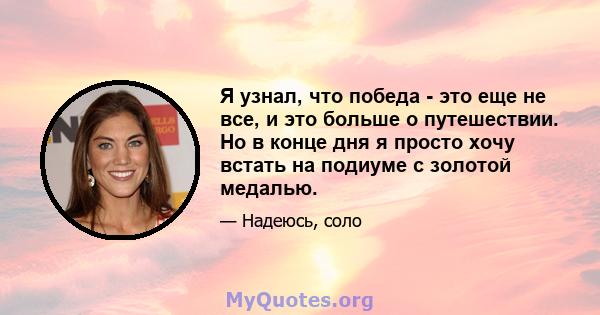 Я узнал, что победа - это еще не все, и это больше о путешествии. Но в конце дня я просто хочу встать на подиуме с золотой медалью.