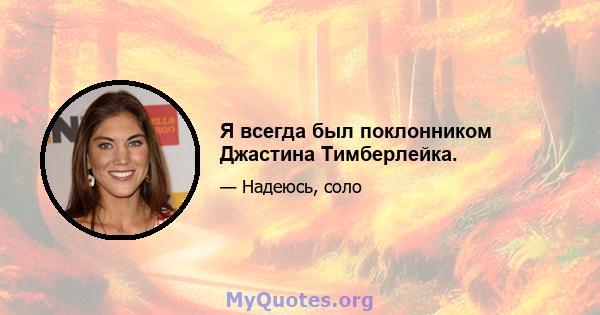 Я всегда был поклонником Джастина Тимберлейка.