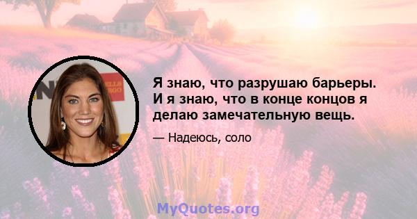 Я знаю, что разрушаю барьеры. И я знаю, что в конце концов я делаю замечательную вещь.