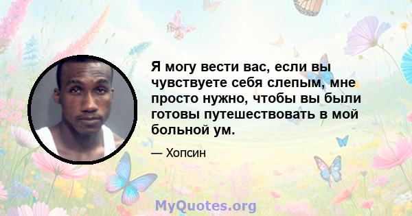 Я могу вести вас, если вы чувствуете себя слепым, мне просто нужно, чтобы вы были готовы путешествовать в мой больной ум.