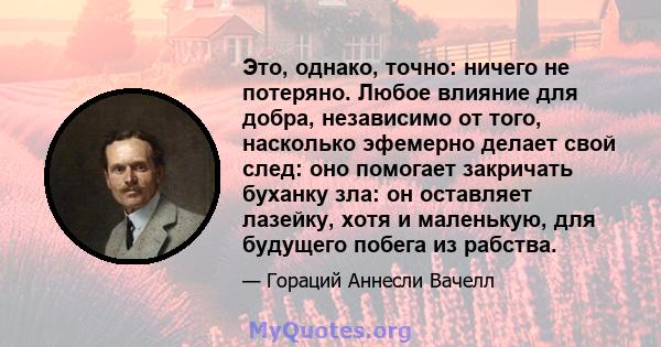 Это, однако, точно: ничего не потеряно. Любое влияние для добра, независимо от того, насколько эфемерно делает свой след: оно помогает закричать буханку зла: он оставляет лазейку, хотя и маленькую, для будущего побега