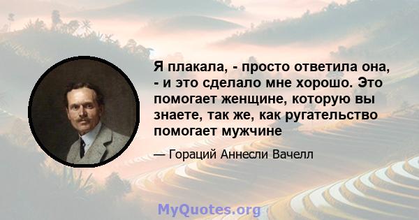 Я плакала, - просто ответила она, - и это сделало мне хорошо. Это помогает женщине, которую вы знаете, так же, как ругательство помогает мужчине