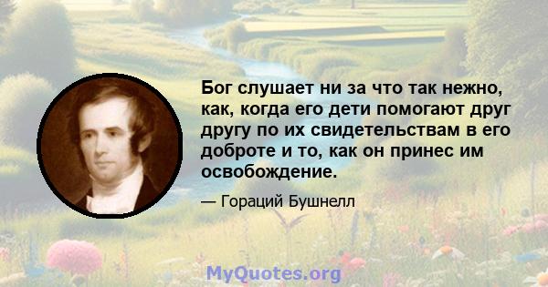 Бог слушает ни за что так нежно, как, когда его дети помогают друг другу по их свидетельствам в его доброте и то, как он принес им освобождение.