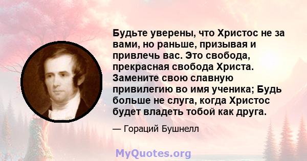 Будьте уверены, что Христос не за вами, но раньше, призывая и привлечь вас. Это свобода, прекрасная свобода Христа. Замените свою славную привилегию во имя ученика; Будь больше не слуга, когда Христос будет владеть