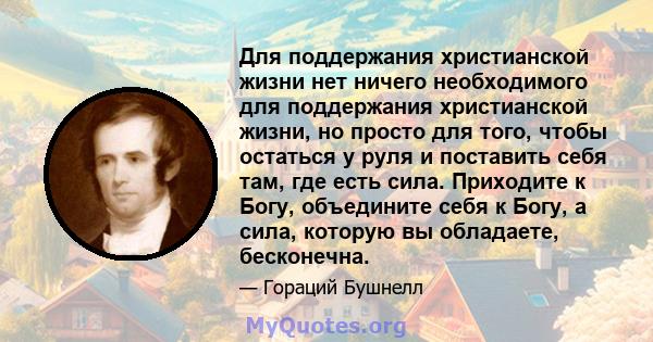 Для поддержания христианской жизни нет ничего необходимого для поддержания христианской жизни, но просто для того, чтобы остаться у руля и поставить себя там, где есть сила. Приходите к Богу, объедините себя к Богу, а