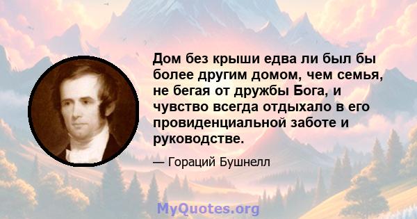 Дом без крыши едва ли был бы более другим домом, чем семья, не бегая от дружбы Бога, и чувство всегда отдыхало в его провиденциальной заботе и руководстве.