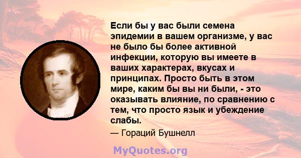 Если бы у вас были семена эпидемии в вашем организме, у вас не было бы более активной инфекции, которую вы имеете в ваших характерах, вкусах и принципах. Просто быть в этом мире, каким бы вы ни были, - это оказывать