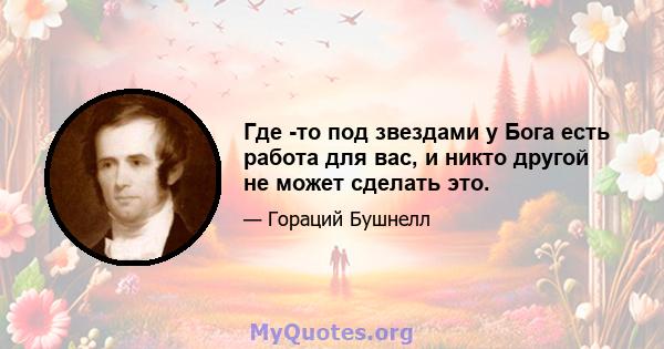 Где -то под звездами у Бога есть работа для вас, и никто другой не может сделать это.