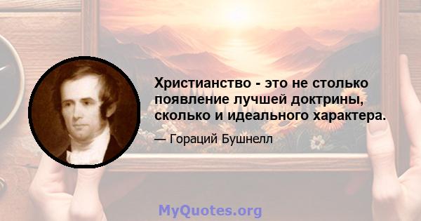 Христианство - это не столько появление лучшей доктрины, сколько и идеального характера.