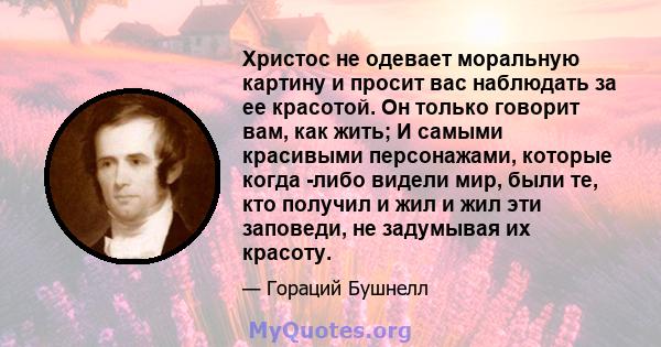 Христос не одевает моральную картину и просит вас наблюдать за ее красотой. Он только говорит вам, как жить; И самыми красивыми персонажами, которые когда -либо видели мир, были те, кто получил и жил и жил эти заповеди, 