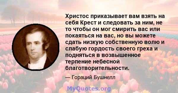 Христос приказывает вам взять на себя Крест и следовать за ним, не то чтобы он мог смирить вас или покаяться на вас, но вы можете сдать низкую собственную волю и слабую гордость своего греха и подняться в возвышенное