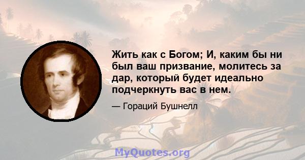 Жить как с Богом; И, каким бы ни был ваш призвание, молитесь за дар, который будет идеально подчеркнуть вас в нем.