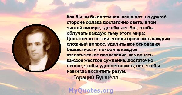 Как бы ни была темная, наша лот, на другой стороне облака достаточно света, в той чистой эмпире, где обитает Бог, чтобы облучать каждую тьму этого мира; Достаточно легкий, чтобы прояснить каждый сложный вопрос, удалить