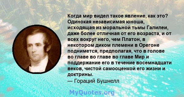 Когда мир видел такое явление, как это? Одинокая независимая юноша, исходящая из моральной тьмы Галилеи, даже более отличная от его возраста, и от всех вокруг него, чем Платон, в некотором диком племени в Орегоне