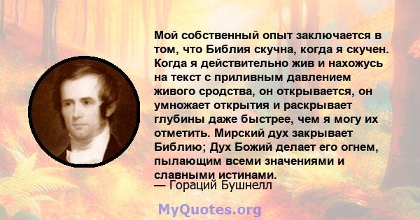 Мой собственный опыт заключается в том, что Библия скучна, когда я скучен. Когда я действительно жив и нахожусь на текст с приливным давлением живого сродства, он открывается, он умножает открытия и раскрывает глубины